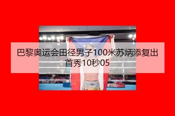 巴黎奥运会田径男子100米苏炳添复出首秀10秒05